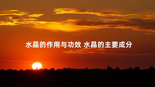 水晶的作用与功效 水晶的主要成分